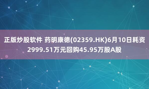 正版炒股软件 药明康德(02359.HK)6月10日耗资2999.51万元回购45.95万股A股