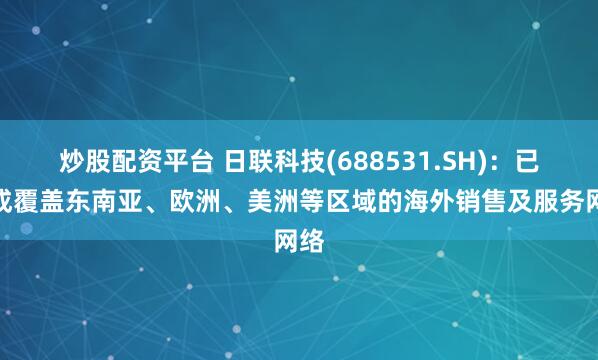 炒股配资平台 日联科技(688531.SH)：已形成覆盖东南亚、欧洲、美洲等区域的海外销售及服务网络