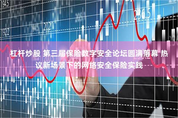 杠杆炒股 第三届保险数字安全论坛圆满落幕 热议新场景下的网络安全保险实践