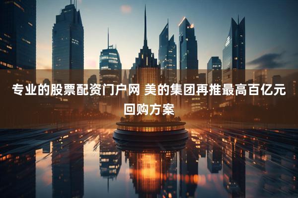 专业的股票配资门户网 美的集团再推最高百亿元回购方案