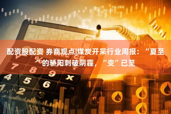 配资股配资 券商观点|煤炭开采行业周报：“夏至”的骄阳刺破阴霾，“变”已至