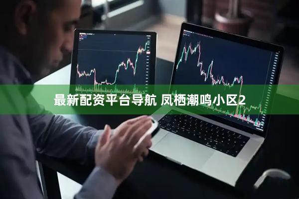 最新配资平台导航 凤栖潮鸣小区2