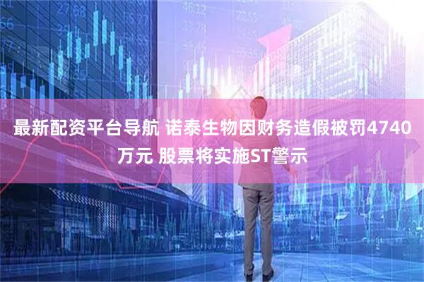 最新配资平台导航 诺泰生物因财务造假被罚4740万元 股票将实施ST警示