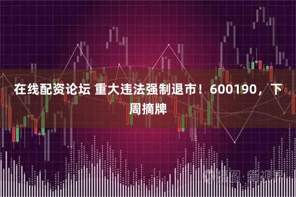 在线配资论坛 重大违法强制退市！600190，下周摘牌