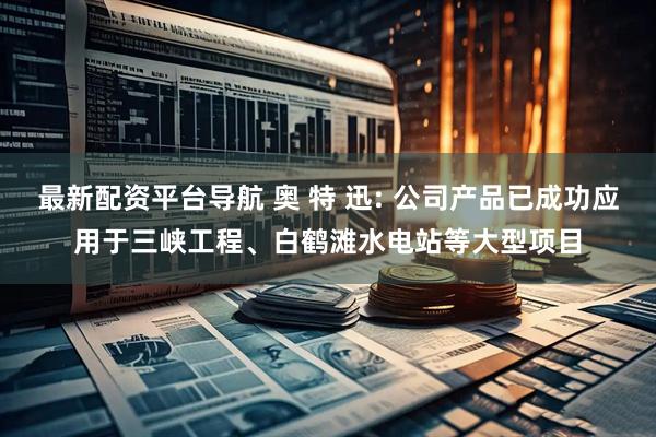 最新配资平台导航 奥 特 迅: 公司产品已成功应用于三峡工程、白鹤滩水电站等大型项目