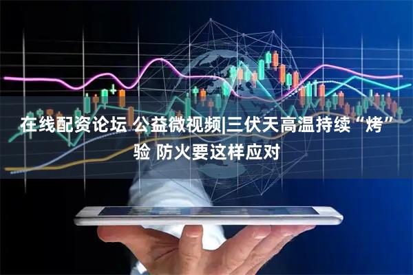 在线配资论坛 公益微视频|三伏天高温持续“烤”验 防火要这样应对