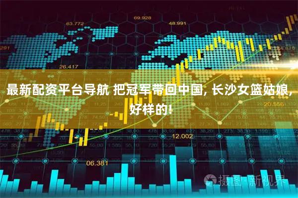 最新配资平台导航 把冠军带回中国, 长沙女篮姑娘, 好样的!