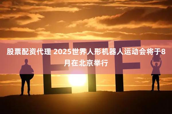股票配资代理 2025世界人形机器人运动会将于8月在北京举行