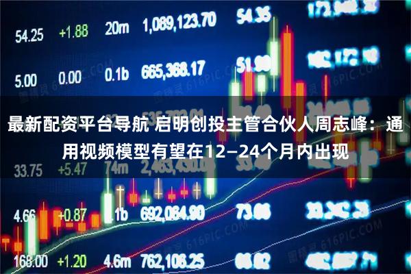 最新配资平台导航 启明创投主管合伙人周志峰：通用视频模型有望在12—24个月内出现