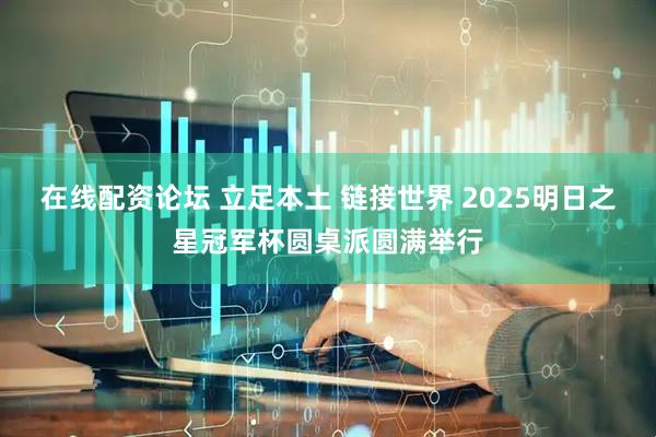 在线配资论坛 立足本土 链接世界 2025明日之星冠军杯圆桌派圆满举行
