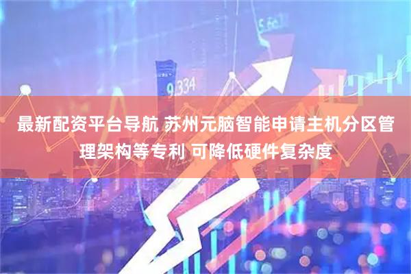 最新配资平台导航 苏州元脑智能申请主机分区管理架构等专利 可降低硬件复杂度