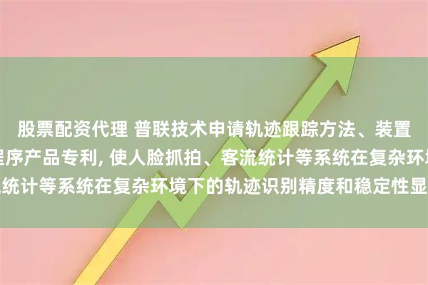股票配资代理 普联技术申请轨迹跟踪方法、装置、智能设备及计算机程序产品专利, 使人脸抓拍、客流统计等系统在复杂环境下的轨迹识别精度和稳定性显著提升