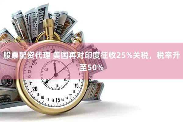 股票配资代理 美国再对印度征收25%关税，税率升至50%