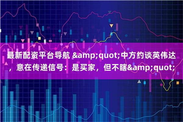 最新配资平台导航 &quot;中方约谈英伟达，意在传递信号：是买家，但不瞎&quot;