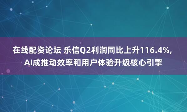 在线配资论坛 乐信Q2利润同比上升116.4%, AI成推动效率和用户体验升级核心引擎