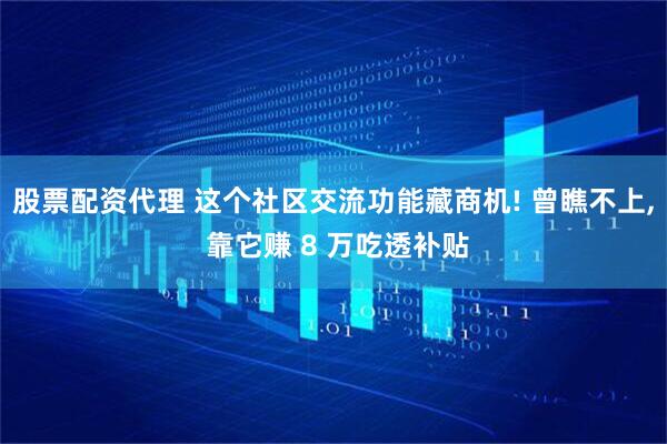 股票配资代理 这个社区交流功能藏商机! 曾瞧不上, 靠它赚 8 万吃透补贴