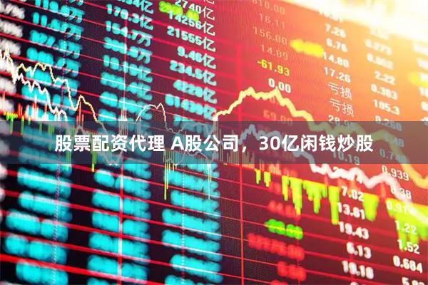 股票配资代理 A股公司，30亿闲钱炒股