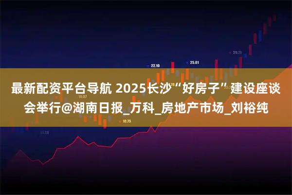 最新配资平台导航 2025长沙“好房子”建设座谈会举行@湖南日报_万科_房地产市场_刘裕纯