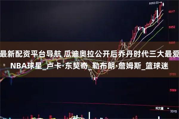最新配资平台导航 瓜迪奥拉公开后乔丹时代三大最爱NBA球星_卢卡·东契奇_勒布朗·詹姆斯_篮球迷