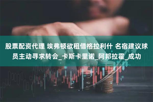 股票配资代理 埃弗顿欲租借格拉利什 名宿建议球员主动寻求转会_卡斯卡里诺_阿邦拉霍_成功