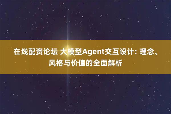 在线配资论坛 大模型Agent交互设计: 理念、风格与价值的全面解析