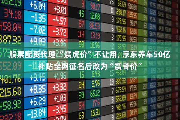 股票配资代理 “震虎价”不让用, 京东养车50亿补贴全网征名后改为“震骨价”