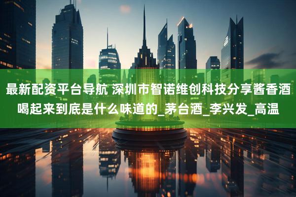 最新配资平台导航 深圳市智诺维创科技分享酱香酒喝起来到底是什么味道的_茅台酒_李兴发_高温