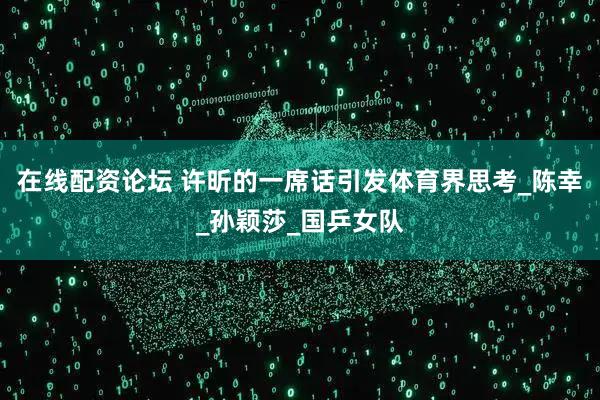 在线配资论坛 许昕的一席话引发体育界思考_陈幸_孙颖莎_国乒女队
