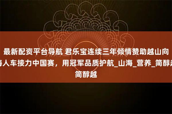 最新配资平台导航 君乐宝连续三年倾情赞助越山向海人车接力中国赛，用冠军品质护航_山海_营养_简醇越