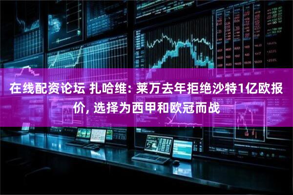 在线配资论坛 扎哈维: 莱万去年拒绝沙特1亿欧报价, 选择为西甲和欧冠而战