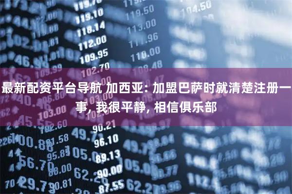 最新配资平台导航 加西亚: 加盟巴萨时就清楚注册一事, 我很平静, 相信俱乐部