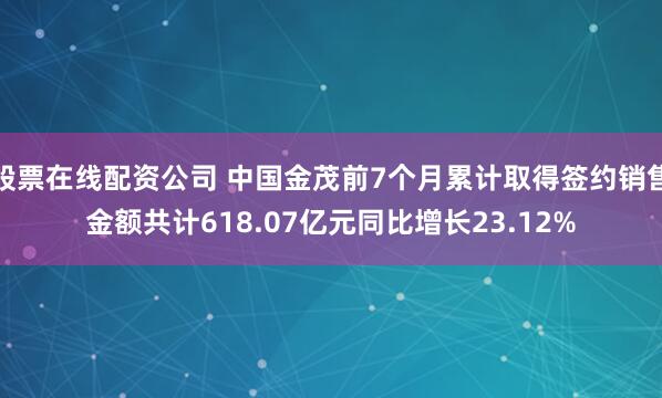 股票在线配资公司 中国金茂前7个月累计取得签约销售金额共计618.07亿元同比增长23.12%