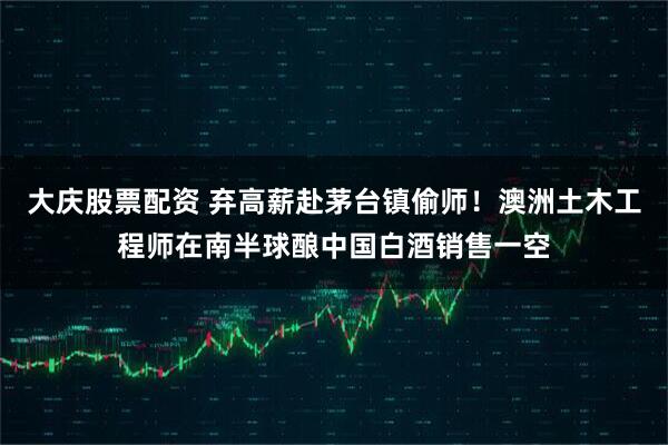大庆股票配资 弃高薪赴茅台镇偷师！澳洲土木工程师在南半球酿中国白酒销售一空