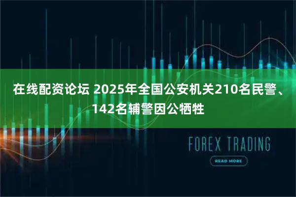 在线配资论坛 2025年全国公安机关210名民警、142名辅警因公牺牲