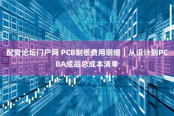 配资论坛门户网 PCB制板费用明细｜从设计到PCBA成品总成本清单